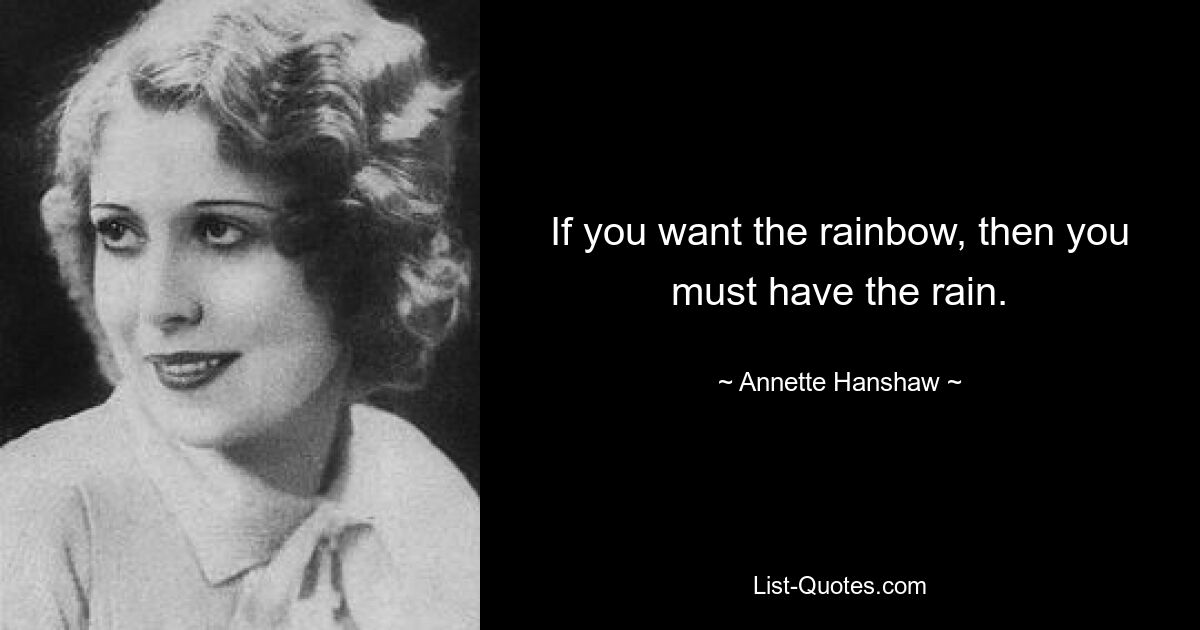 If you want the rainbow, then you must have the rain. — © Annette Hanshaw