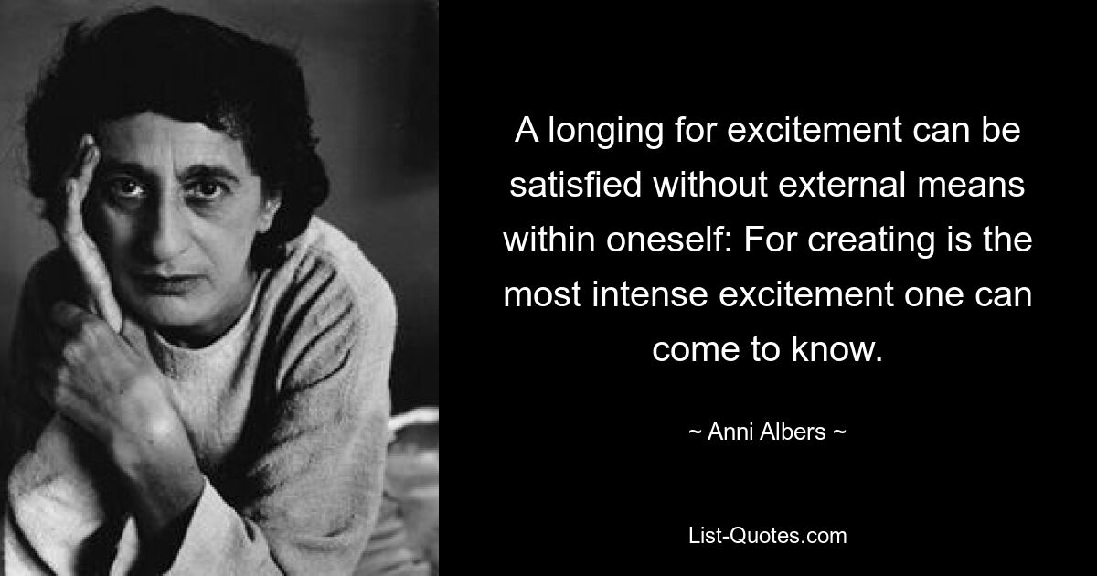 A longing for excitement can be satisfied without external means within oneself: For creating is the most intense excitement one can come to know. — © Anni Albers