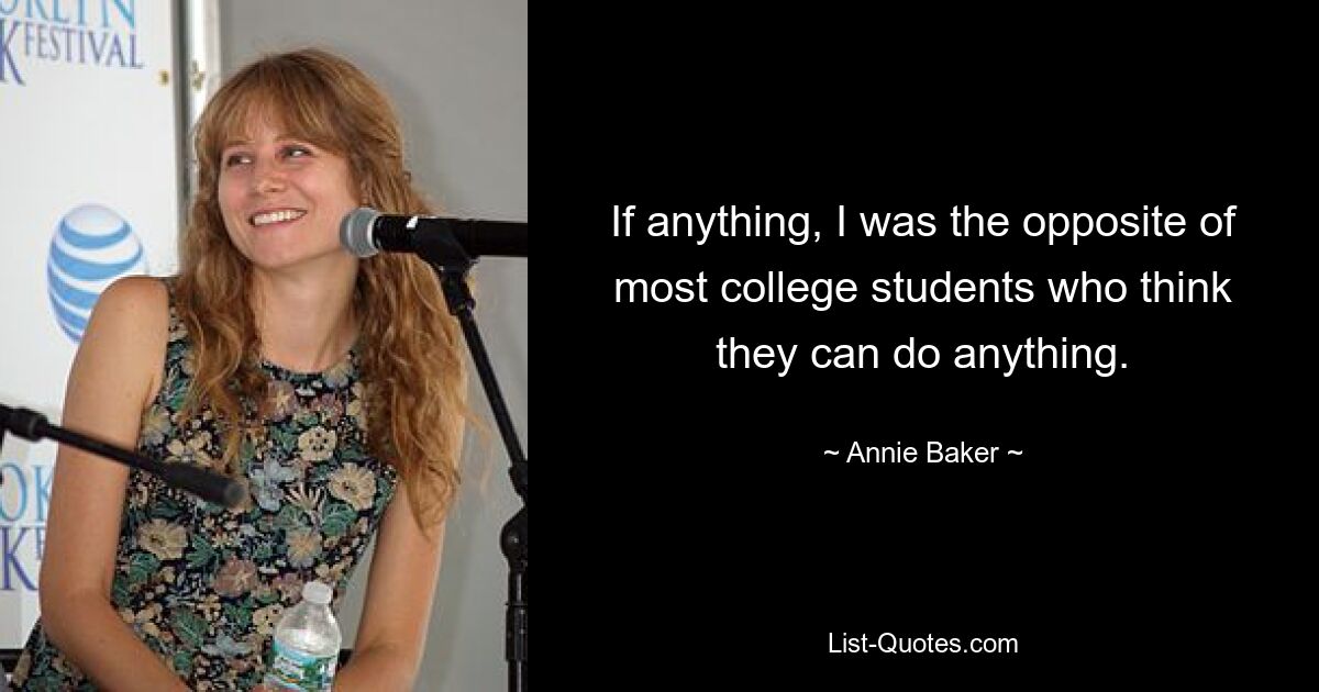 If anything, I was the opposite of most college students who think they can do anything. — © Annie Baker