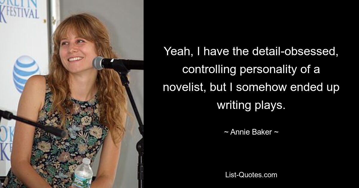 Yeah, I have the detail-obsessed, controlling personality of a novelist, but I somehow ended up writing plays. — © Annie Baker