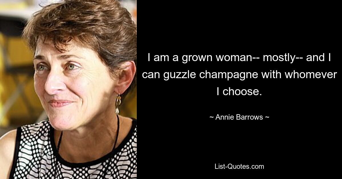 I am a grown woman-- mostly-- and I can guzzle champagne with whomever I choose. — © Annie Barrows