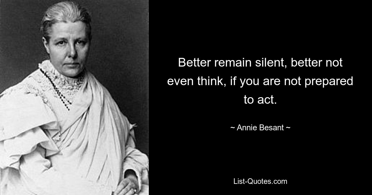 Better remain silent, better not even think, if you are not prepared to act. — © Annie Besant