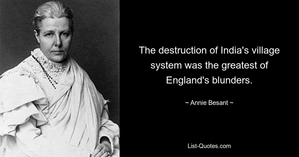 The destruction of India's village system was the greatest of England's blunders. — © Annie Besant