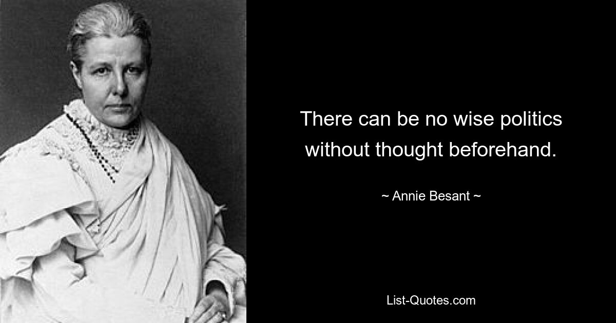 There can be no wise politics without thought beforehand. — © Annie Besant