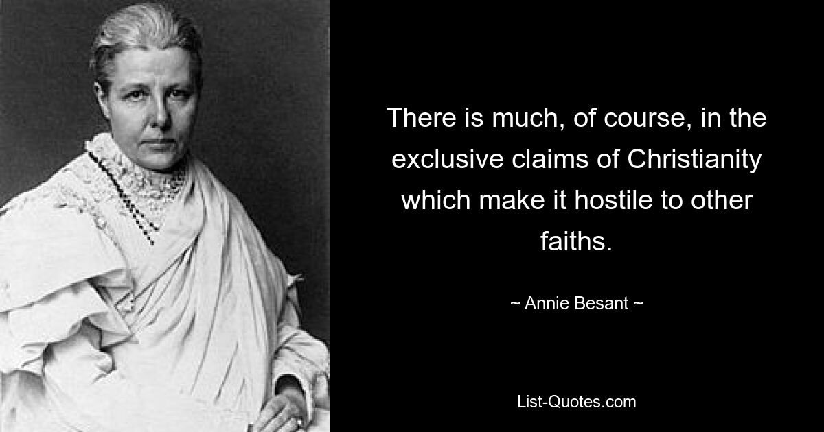 There is much, of course, in the exclusive claims of Christianity which make it hostile to other faiths. — © Annie Besant