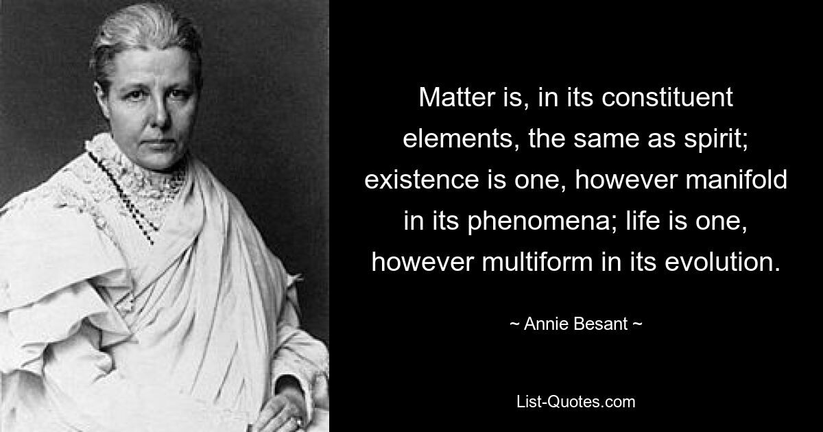 Matter is, in its constituent elements, the same as spirit; existence is one, however manifold in its phenomena; life is one, however multiform in its evolution. — © Annie Besant