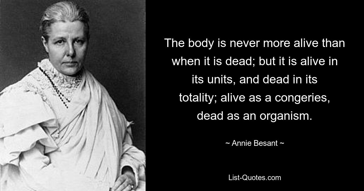 The body is never more alive than when it is dead; but it is alive in its units, and dead in its totality; alive as a congeries, dead as an organism. — © Annie Besant