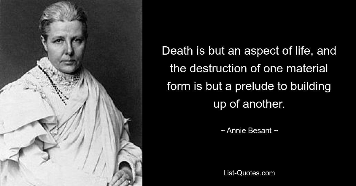 Death is but an aspect of life, and the destruction of one material form is but a prelude to building up of another. — © Annie Besant