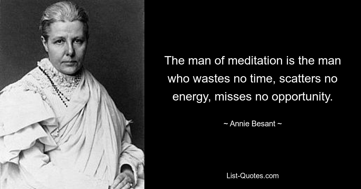 The man of meditation is the man who wastes no time, scatters no energy, misses no opportunity. — © Annie Besant