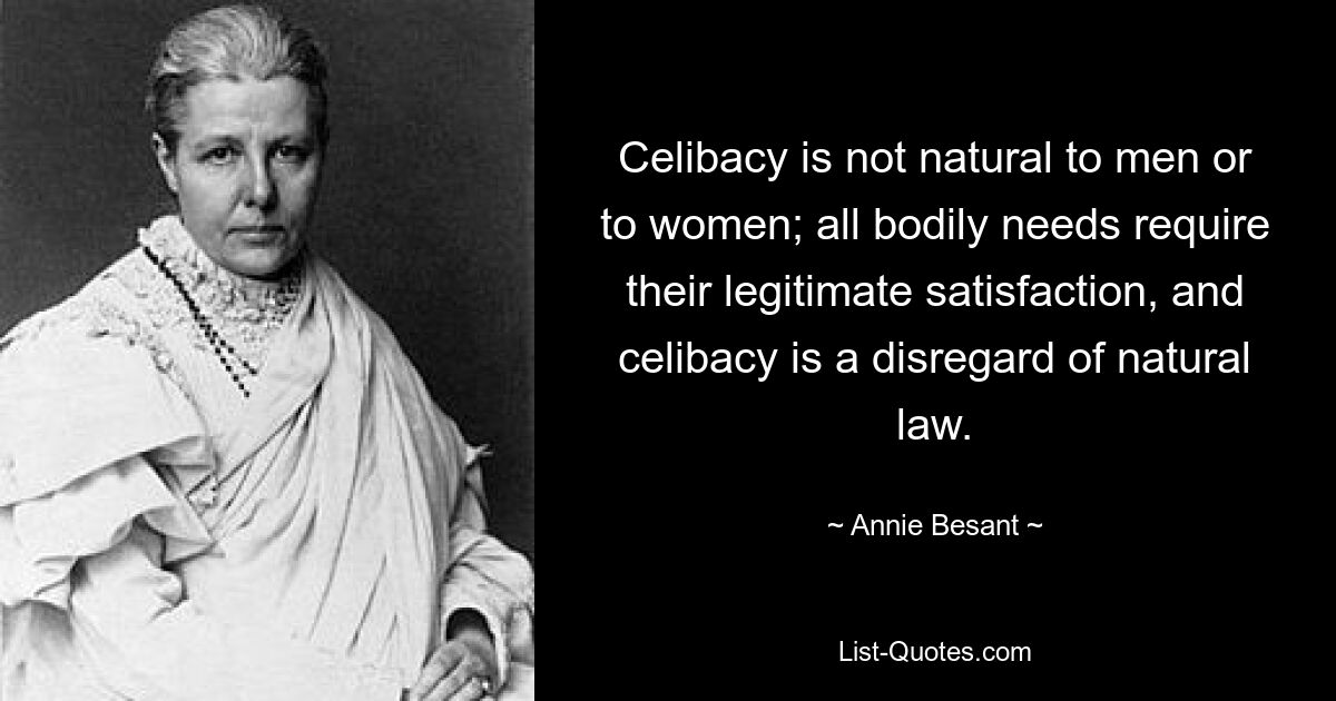 Celibacy is not natural to men or to women; all bodily needs require their legitimate satisfaction, and celibacy is a disregard of natural law. — © Annie Besant