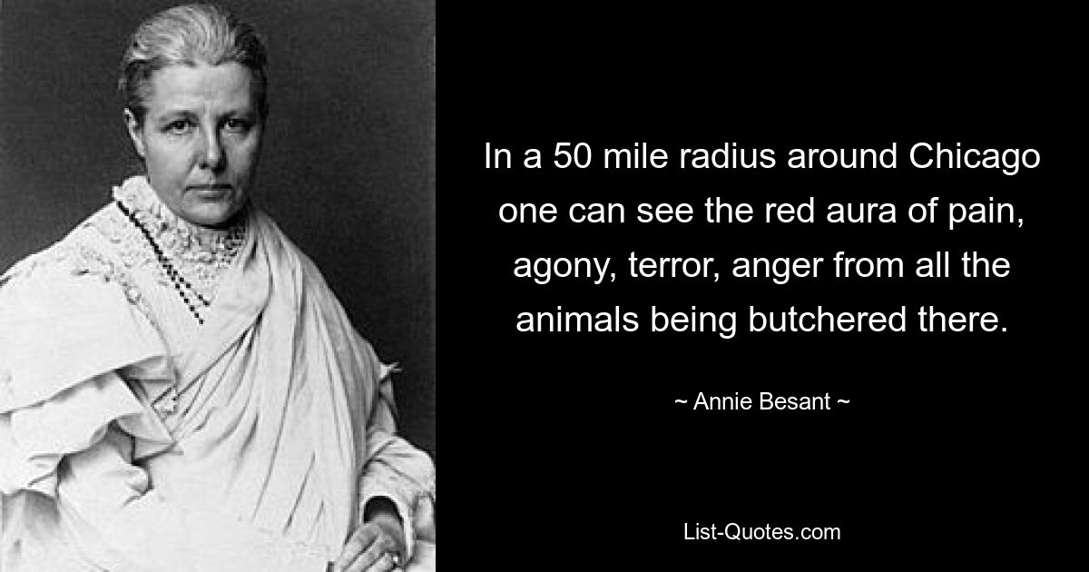 In a 50 mile radius around Chicago one can see the red aura of pain, agony, terror, anger from all the animals being butchered there. — © Annie Besant