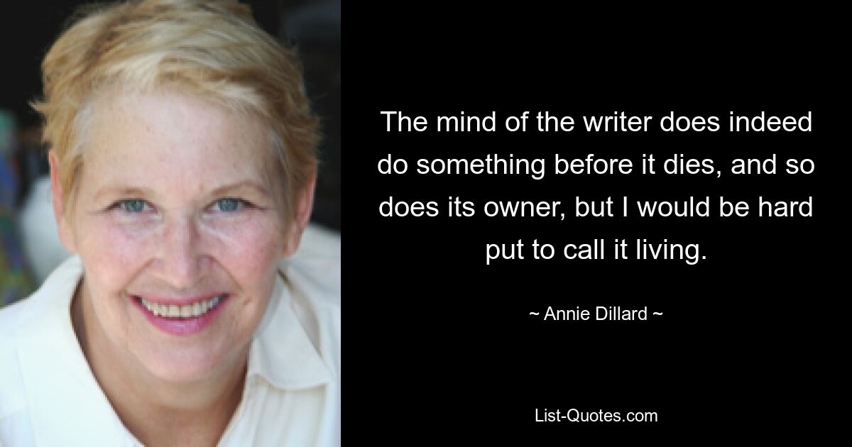 The mind of the writer does indeed do something before it dies, and so does its owner, but I would be hard put to call it living. — © Annie Dillard