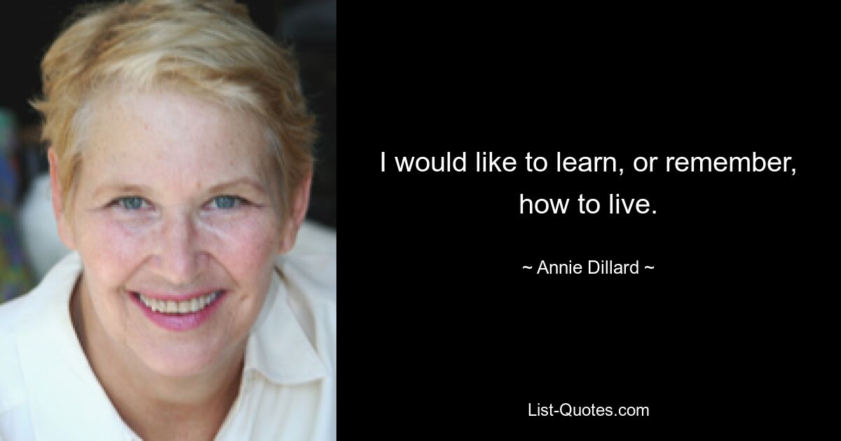 I would like to learn, or remember, how to live. — © Annie Dillard