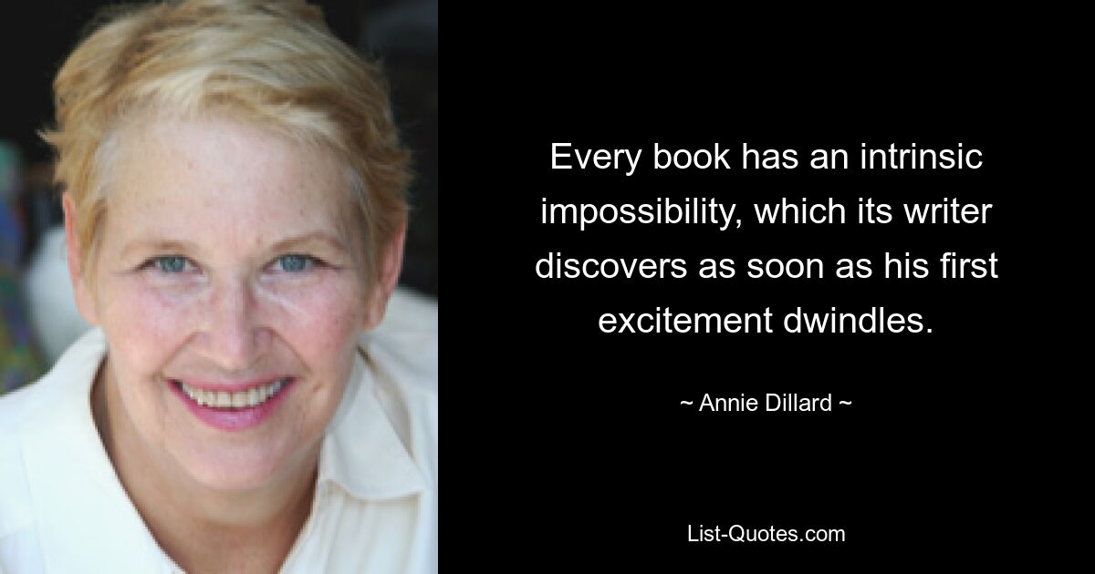 Every book has an intrinsic impossibility, which its writer discovers as soon as his first excitement dwindles. — © Annie Dillard