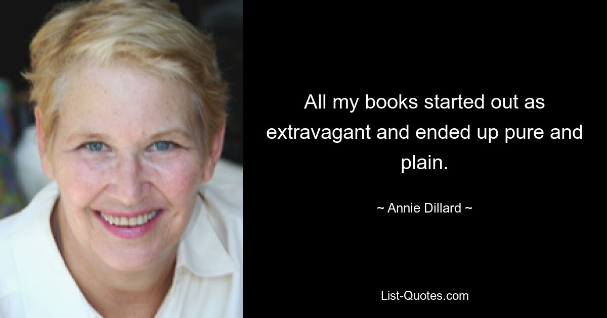 All my books started out as extravagant and ended up pure and plain. — © Annie Dillard