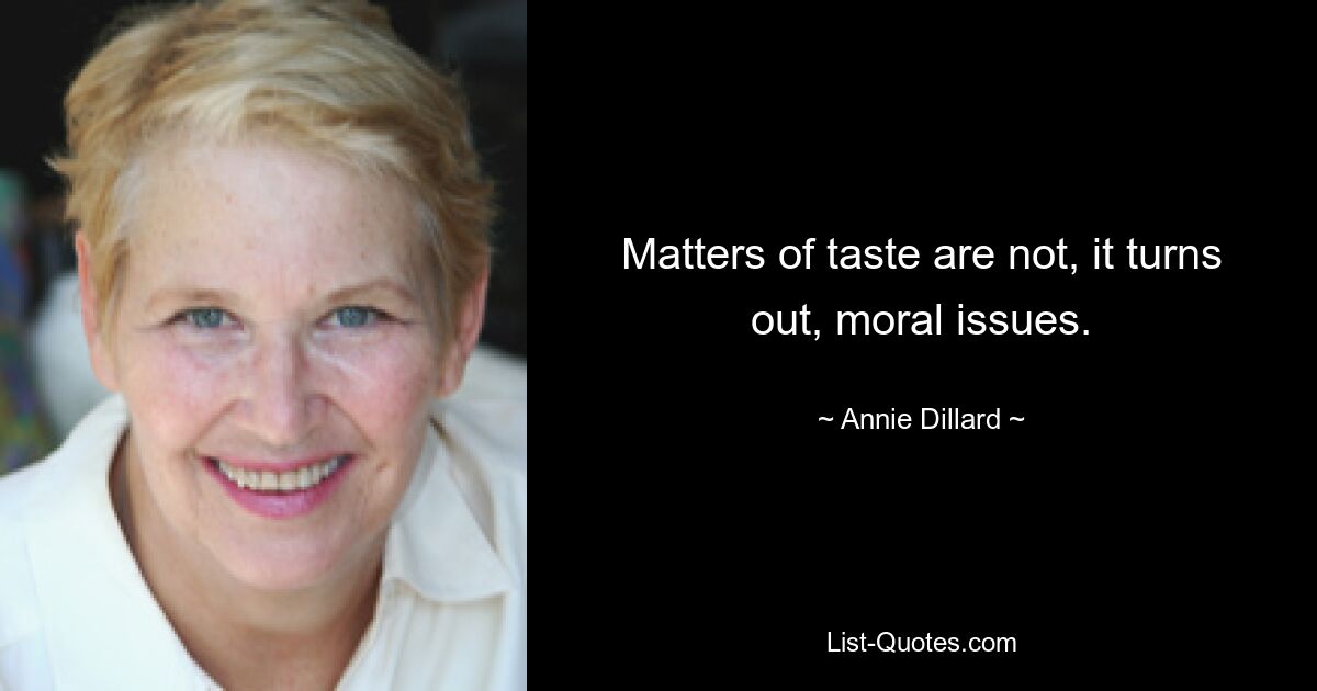 Matters of taste are not, it turns out, moral issues. — © Annie Dillard