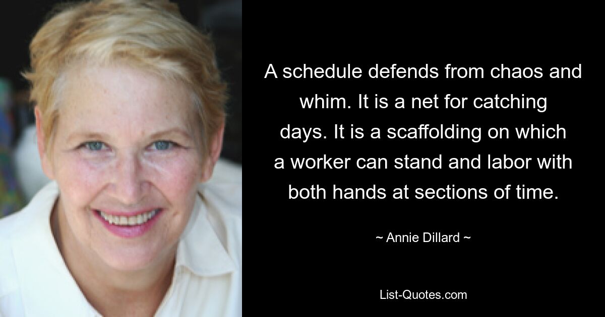 A schedule defends from chaos and whim. It is a net for catching days. It is a scaffolding on which a worker can stand and labor with both hands at sections of time. — © Annie Dillard