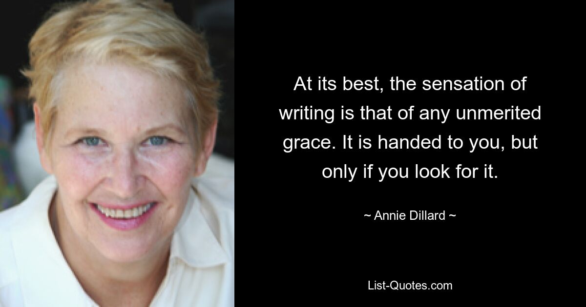 At its best, the sensation of writing is that of any unmerited grace. It is handed to you, but only if you look for it. — © Annie Dillard