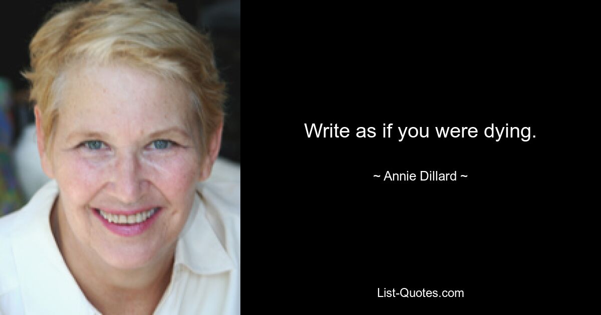 Write as if you were dying. — © Annie Dillard