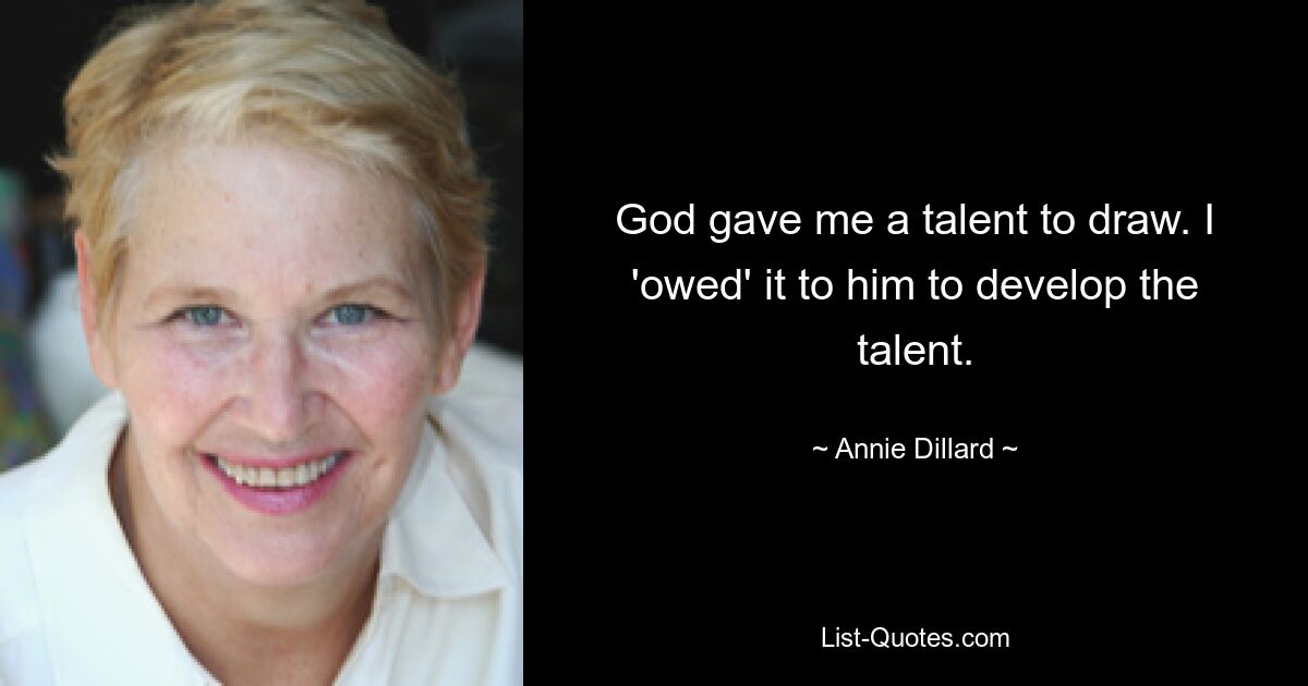 God gave me a talent to draw. I 'owed' it to him to develop the talent. — © Annie Dillard