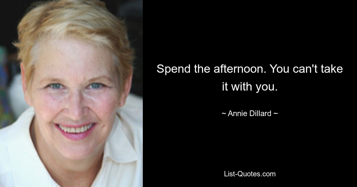 Spend the afternoon. You can't take it with you. — © Annie Dillard