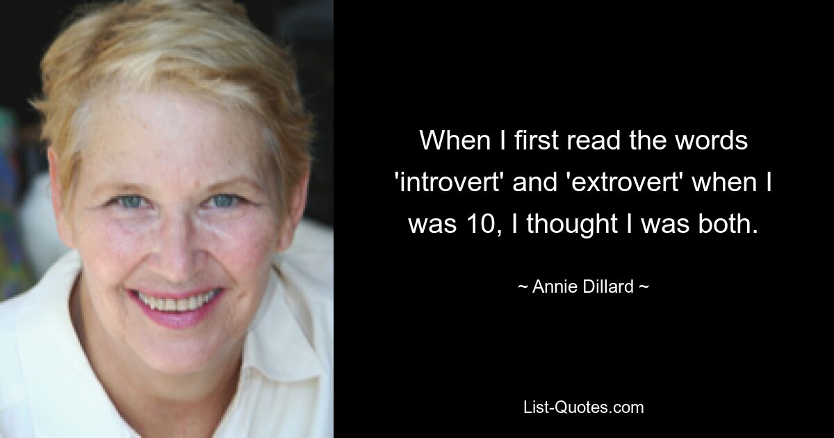 When I first read the words 'introvert' and 'extrovert' when I was 10, I thought I was both. — © Annie Dillard