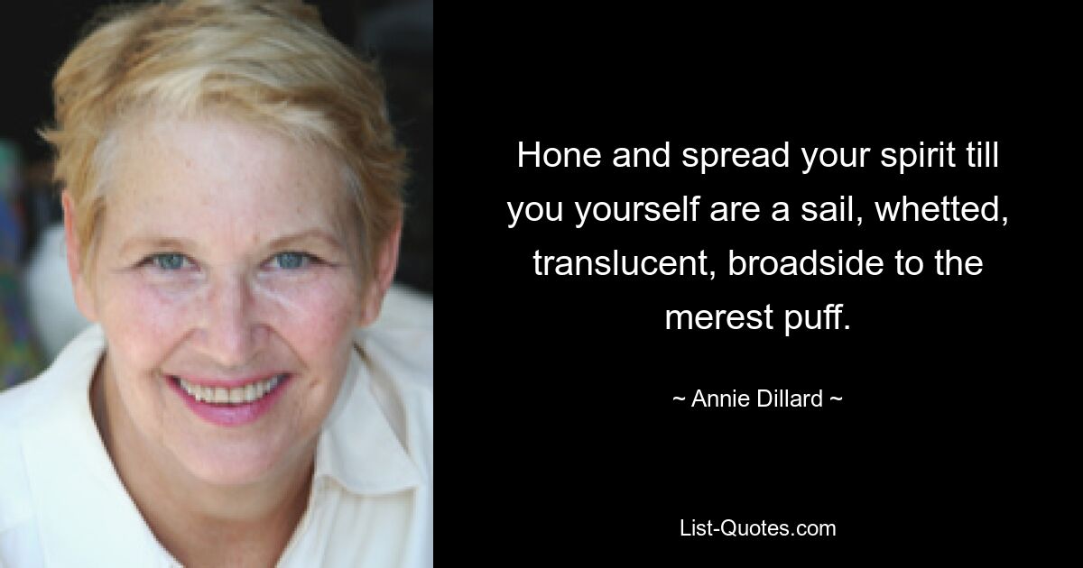 Hone and spread your spirit till you yourself are a sail, whetted, translucent, broadside to the merest puff. — © Annie Dillard