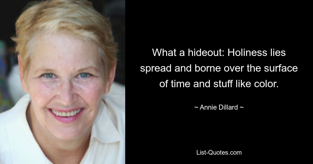 What a hideout: Holiness lies spread and borne over the surface of time and stuff like color. — © Annie Dillard