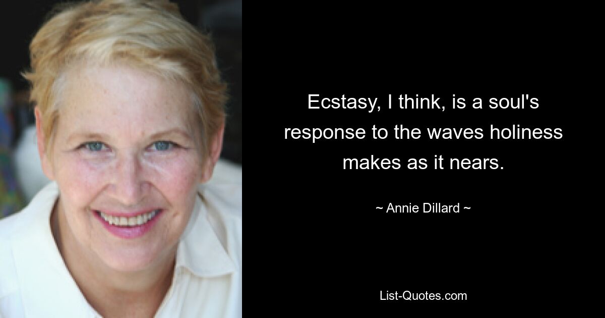 Ecstasy, I think, is a soul's response to the waves holiness makes as it nears. — © Annie Dillard