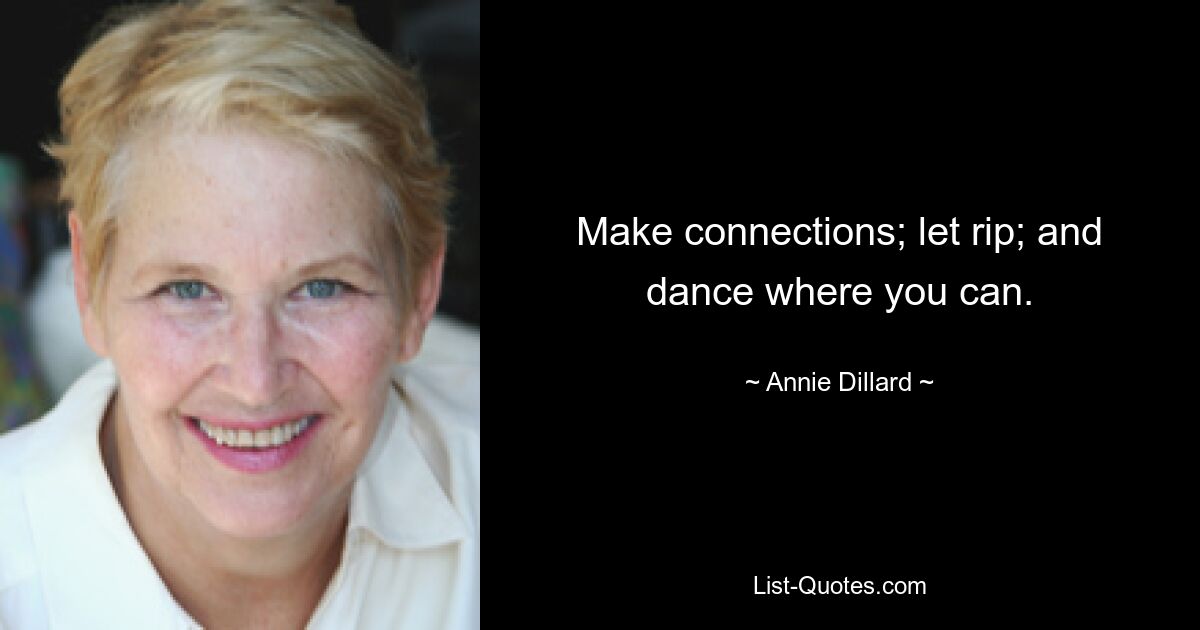 Make connections; let rip; and dance where you can. — © Annie Dillard