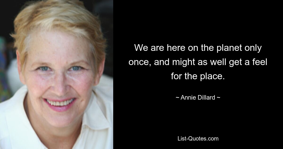 We are here on the planet only once, and might as well get a feel for the place. — © Annie Dillard