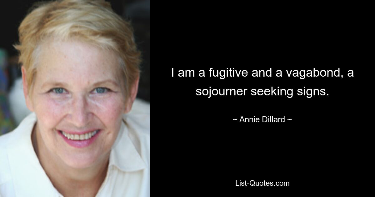 I am a fugitive and a vagabond, a sojourner seeking signs. — © Annie Dillard