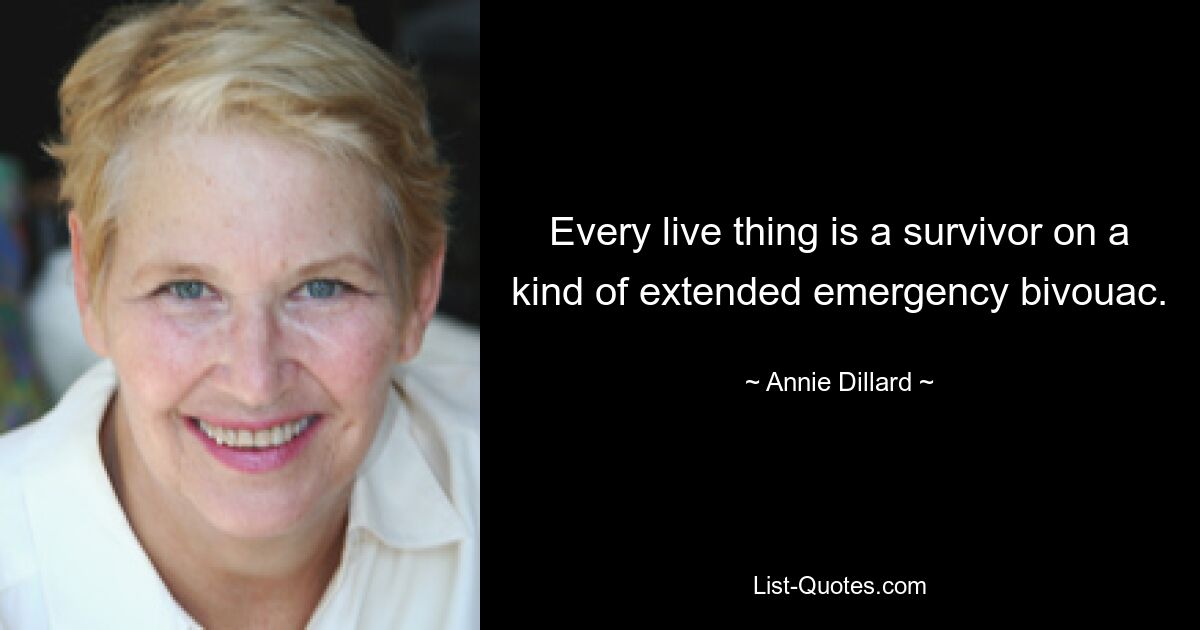 Every live thing is a survivor on a kind of extended emergency bivouac. — © Annie Dillard