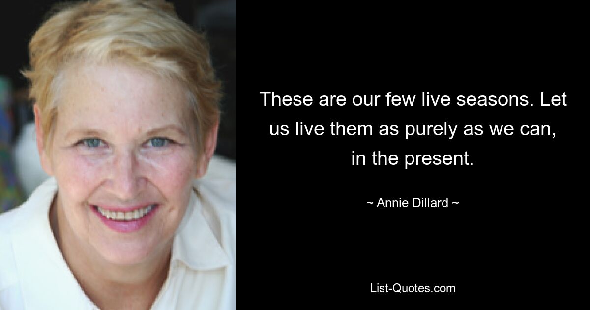 These are our few live seasons. Let us live them as purely as we can, in the present. — © Annie Dillard