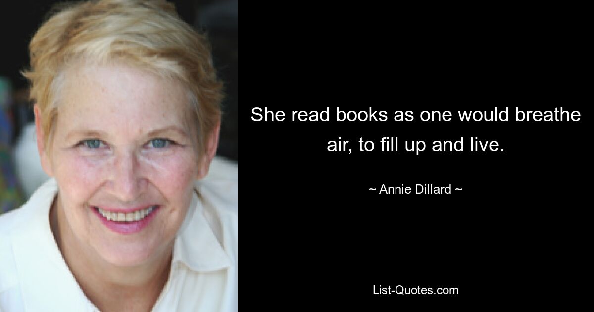 She read books as one would breathe air, to fill up and live. — © Annie Dillard