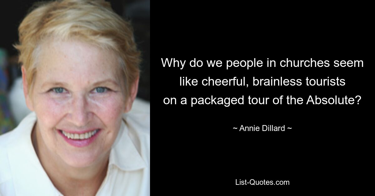 Why do we people in churches seem like cheerful, brainless tourists on a packaged tour of the Absolute? — © Annie Dillard