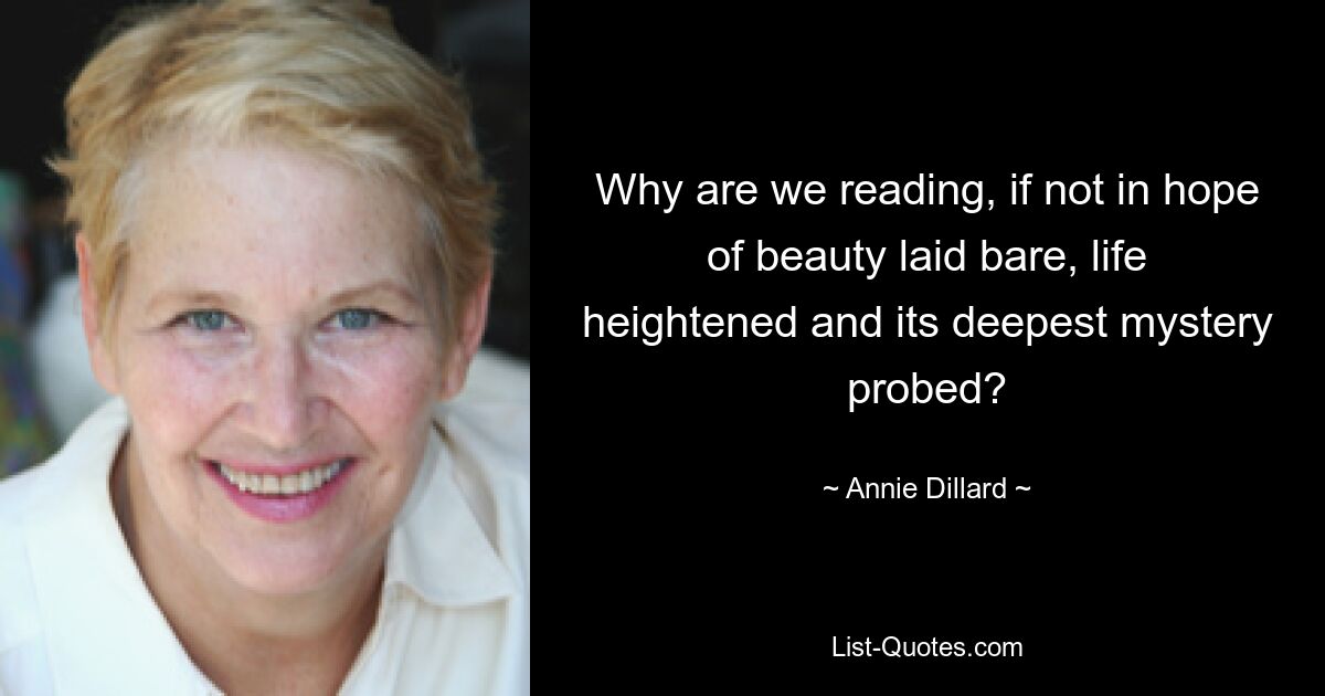 Why are we reading, if not in hope of beauty laid bare, life heightened and its deepest mystery probed? — © Annie Dillard