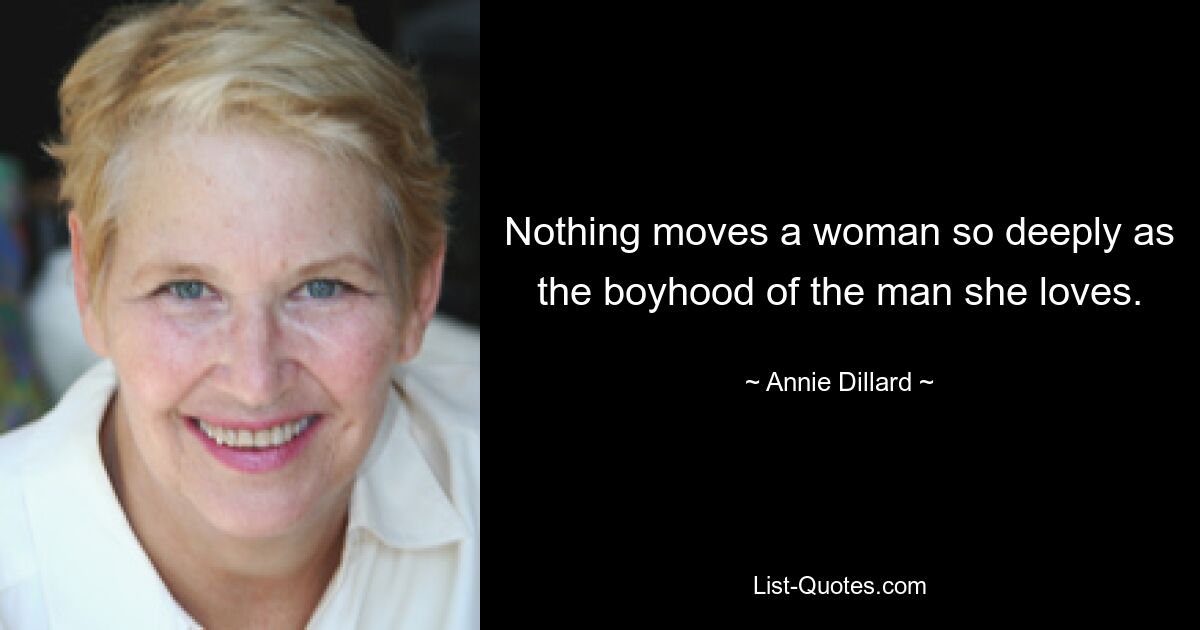 Nothing moves a woman so deeply as the boyhood of the man she loves. — © Annie Dillard