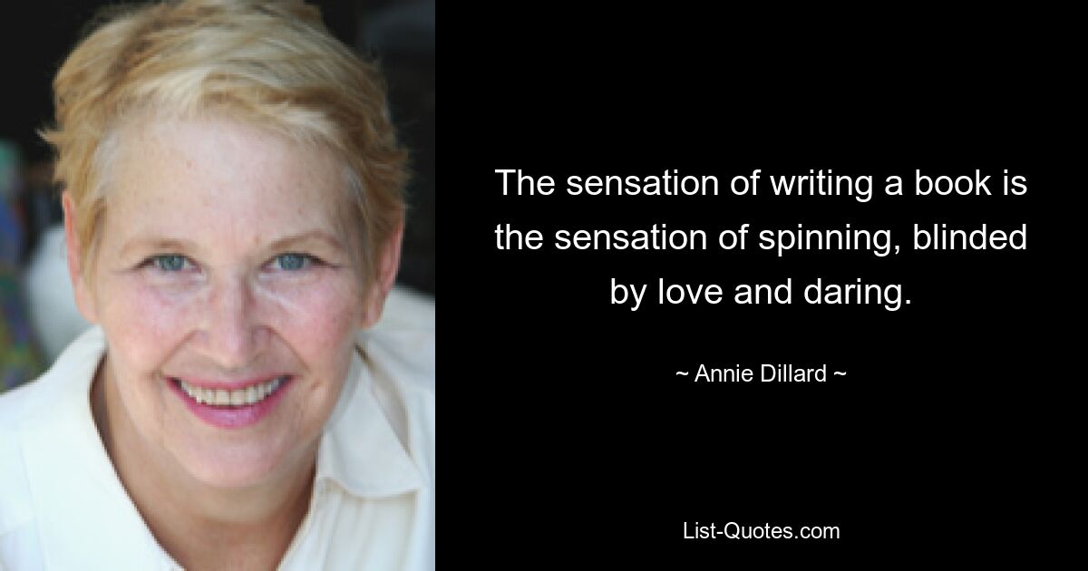 The sensation of writing a book is the sensation of spinning, blinded by love and daring. — © Annie Dillard