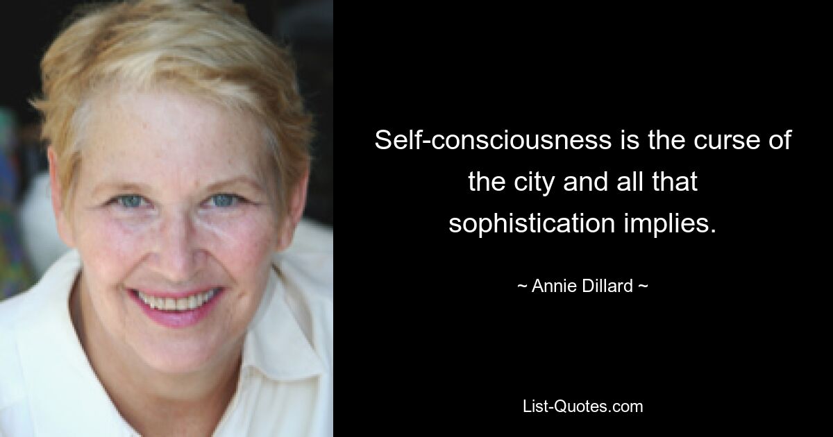 Self-consciousness is the curse of the city and all that sophistication implies. — © Annie Dillard