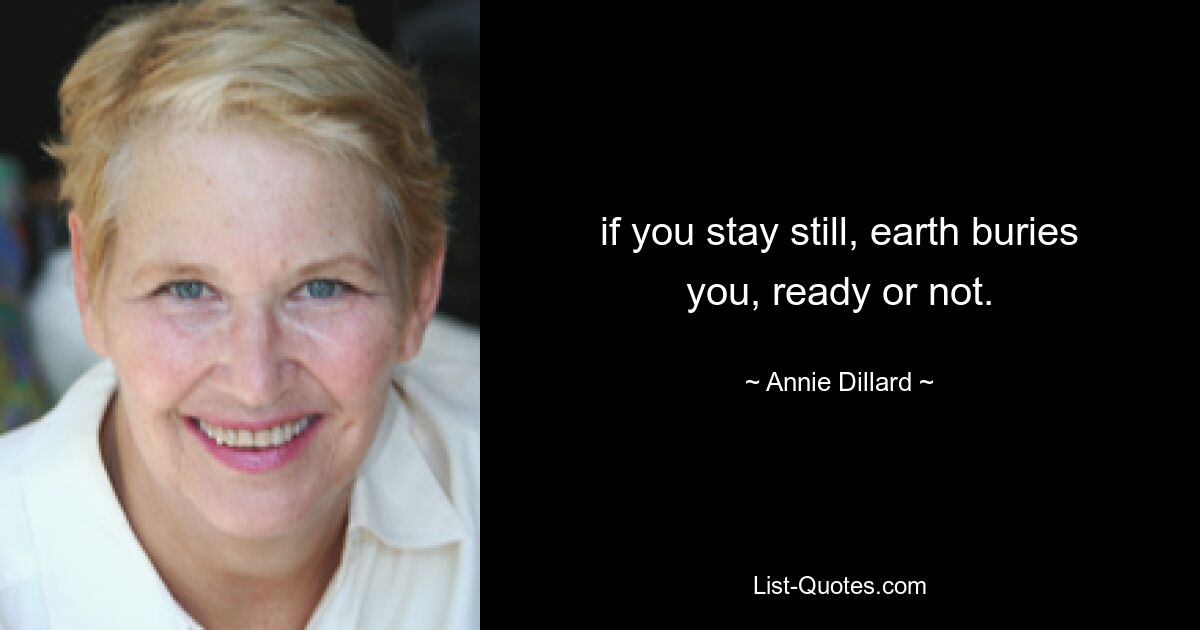 if you stay still, earth buries you, ready or not. — © Annie Dillard