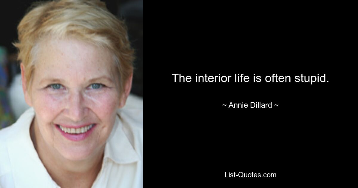 The interior life is often stupid. — © Annie Dillard