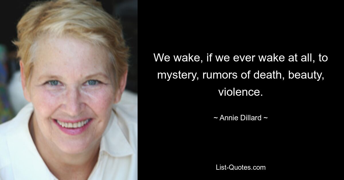 We wake, if we ever wake at all, to mystery, rumors of death, beauty, violence. — © Annie Dillard