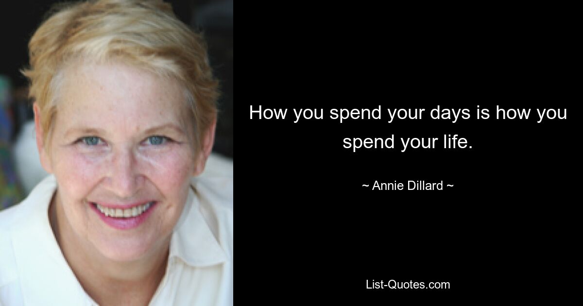 How you spend your days is how you spend your life. — © Annie Dillard