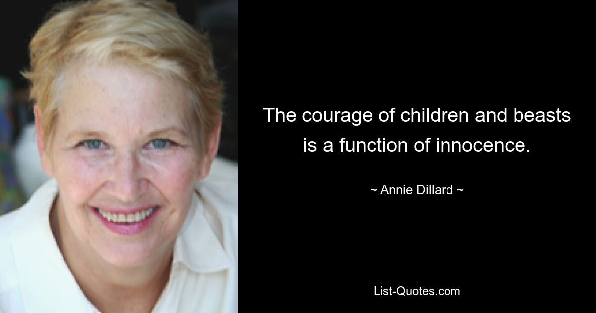 The courage of children and beasts is a function of innocence. — © Annie Dillard