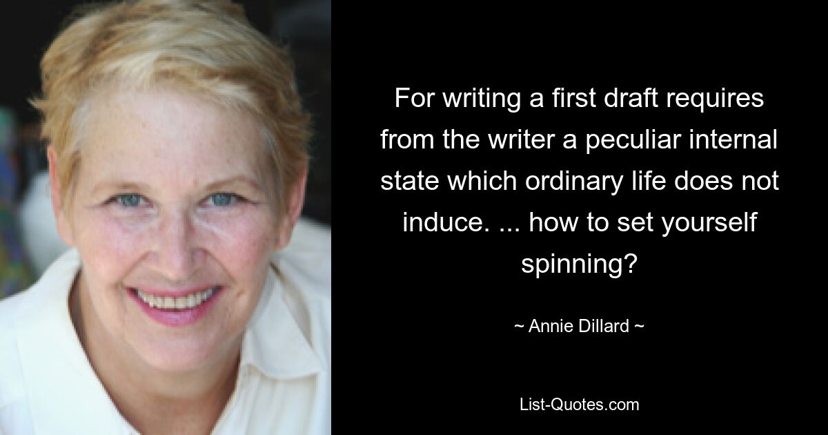 For writing a first draft requires from the writer a peculiar internal state which ordinary life does not induce. ... how to set yourself spinning? — © Annie Dillard