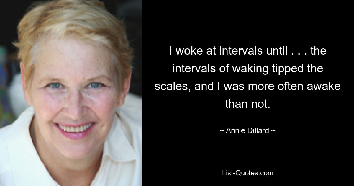 I woke at intervals until . . . the intervals of waking tipped the scales, and I was more often awake than not. — © Annie Dillard