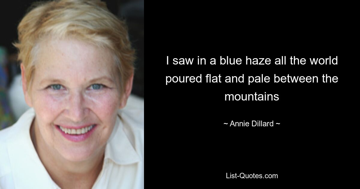 I saw in a blue haze all the world poured flat and pale between the mountains — © Annie Dillard