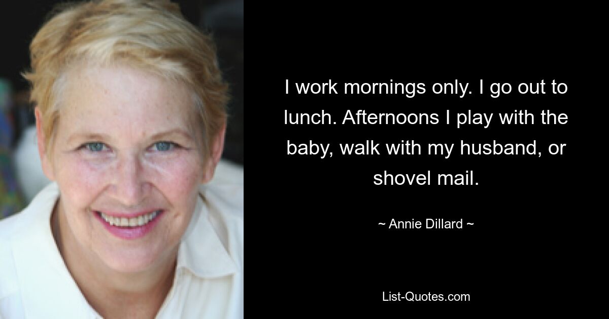 I work mornings only. I go out to lunch. Afternoons I play with the baby, walk with my husband, or shovel mail. — © Annie Dillard