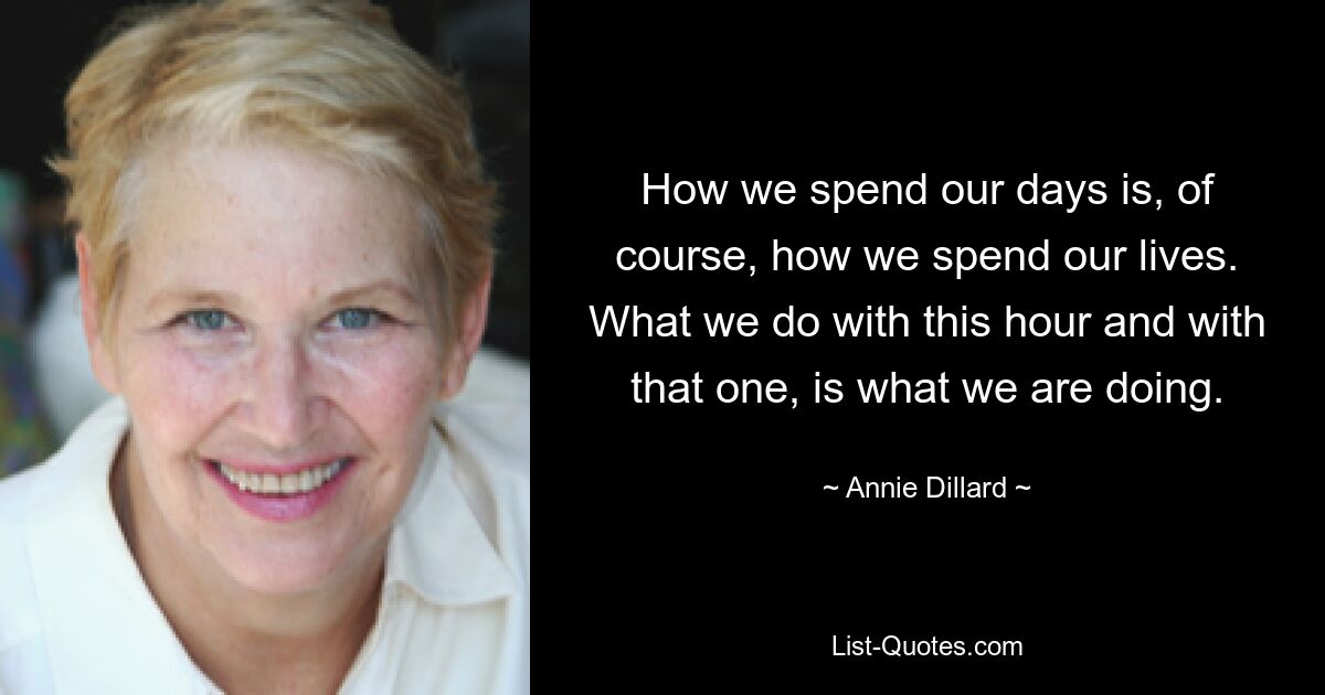 How we spend our days is, of course, how we spend our lives. What we do with this hour and with that one, is what we are doing. — © Annie Dillard